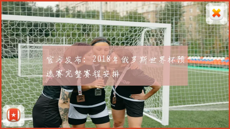 官方发布：2018年俄罗斯世界杯预选赛完整赛程安排
