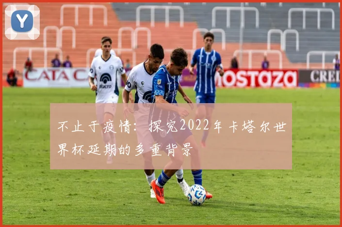 不止于疫情：探究2022年卡塔尔世界杯延期的多重背景