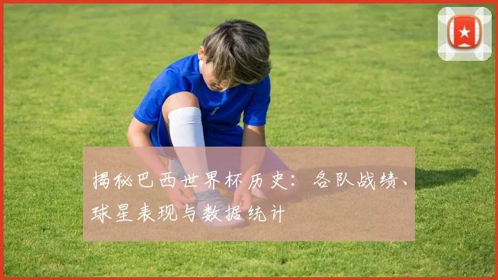 揭秘巴西世界杯历史：各队战绩、球星表现与数据统计