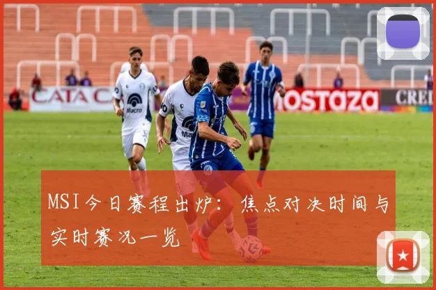 MSI今日赛程出炉：焦点对决时间与实时赛况一览