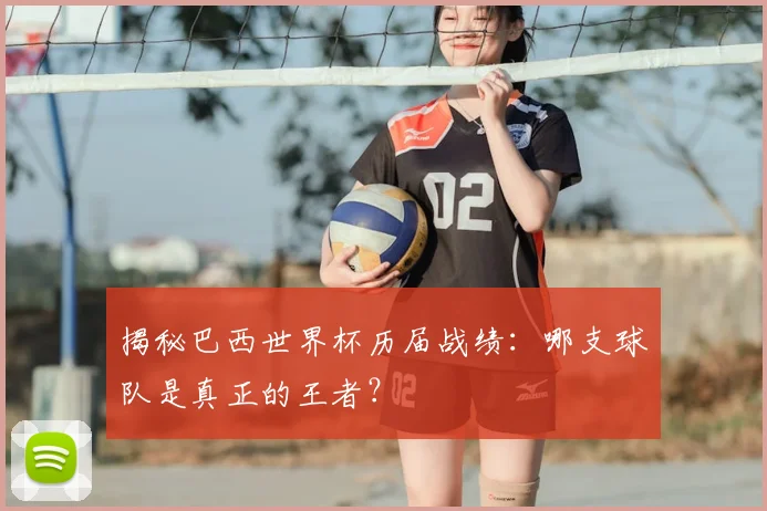 揭秘巴西世界杯历届战绩：哪支球队是真正的王者？