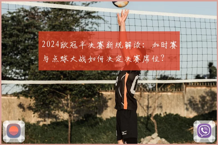 2024欧冠半决赛新规解读:加时赛与点球大战如何决定决赛席位?
