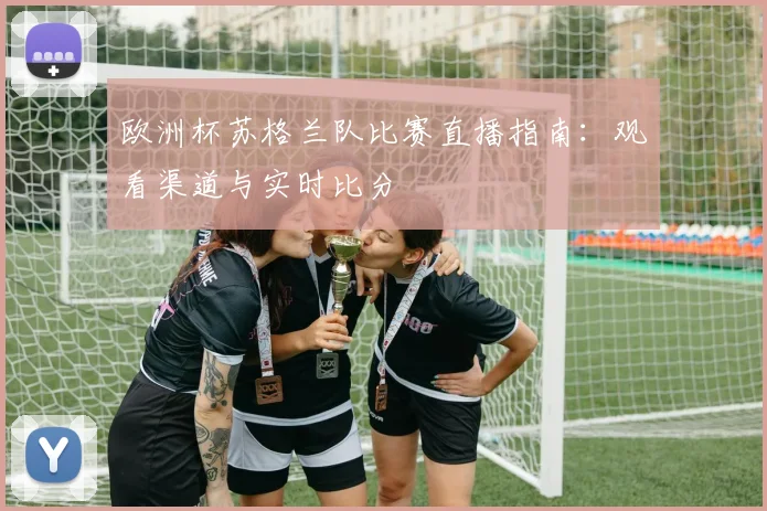 欧洲杯苏格兰队比赛直播指南：观看渠道与实时比分