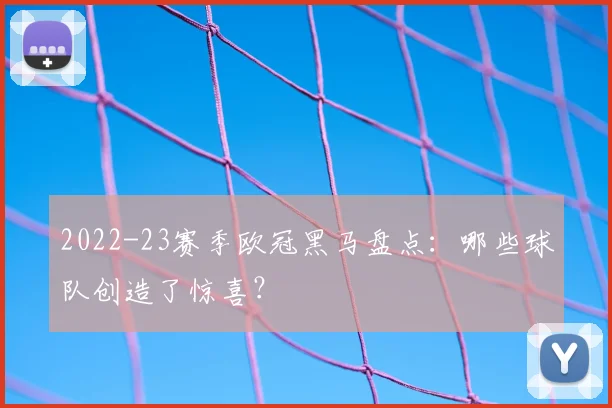 2022-23赛季欧冠黑马盘点:哪些球队创造了惊喜?