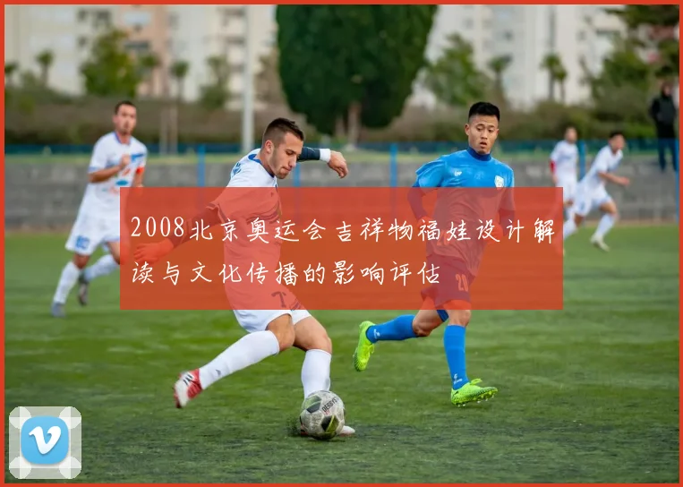 2008北京奥运会吉祥物福娃设计解读与文化传播的影响评估