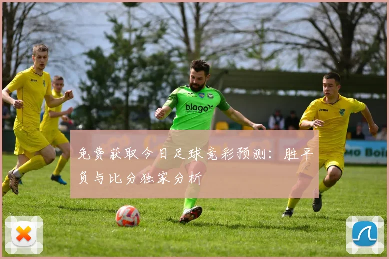 免费获取今日足球竞彩预测：胜平负与比分独家分析