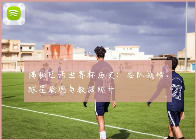 揭秘巴西世界杯历史：各队战绩、球星表现与数据统计