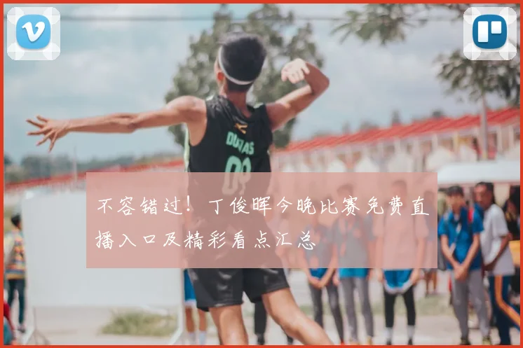 不容错过!丁俊晖今晚比赛免费直播入口及精彩看点汇总