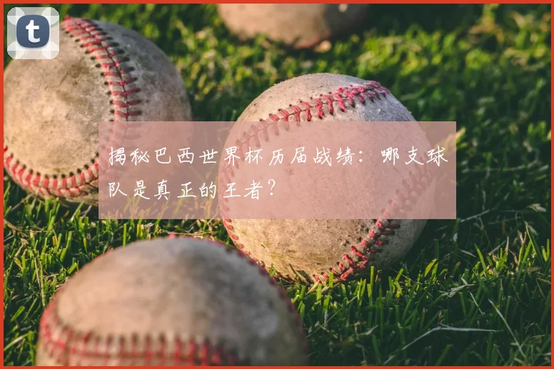 揭秘巴西世界杯历届战绩：哪支球队是真正的王者？