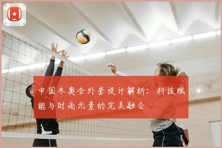 中国冬奥会外套设计解析:科技赋能与时尚元素的完美融合