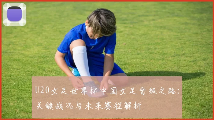 U20女足世界杯中国女足晋级之路：关键战况与未来赛程解析