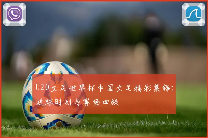 U20女足世界杯中国女足精彩集锦：进球时刻与赛场回顾