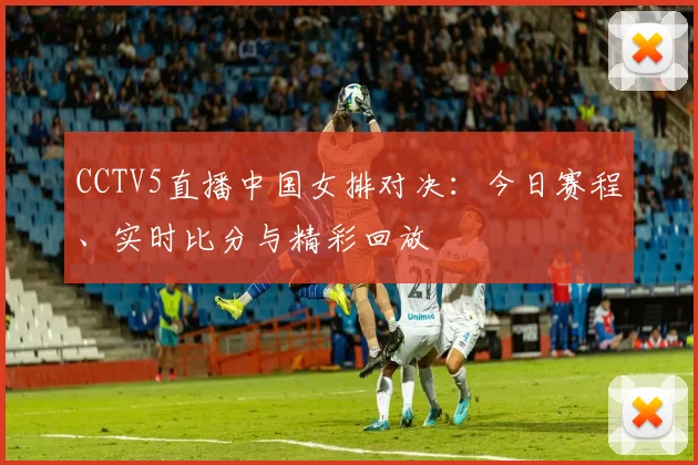 CCTV5直播中国女排对决：今日赛程、实时比分与精彩回放