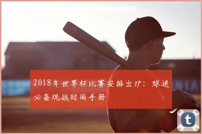 2018年世界杯比赛安排出炉：球迷必备观战时间手册