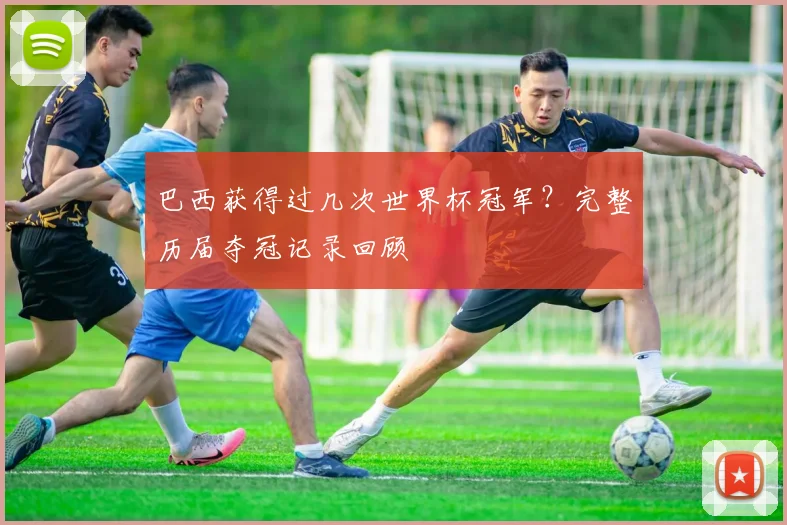 巴西获得过几次世界杯冠军？完整历届夺冠记录回顾