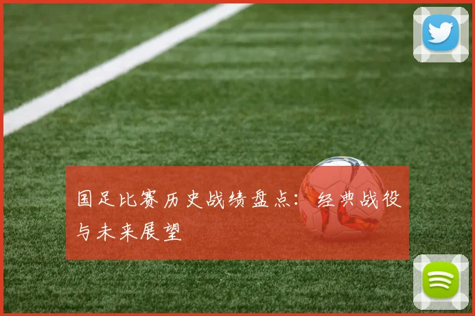 国足比赛历史战绩盘点：经典战役与未来展望