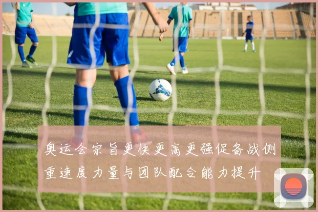 奥运会宗旨更快更高更强促备战侧重速度力量与团队配合能力提升