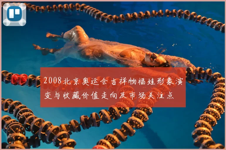 2008北京奥运会吉祥物福娃形象演变与收藏价值走向及市场关注点