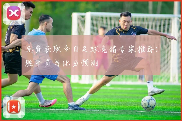 免费获取今日足球竞猜专家推荐：胜平负与比分预测