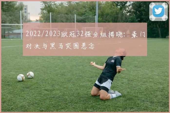 2022/2023欧冠32强分组揭晓:豪门对决与黑马突围悬念