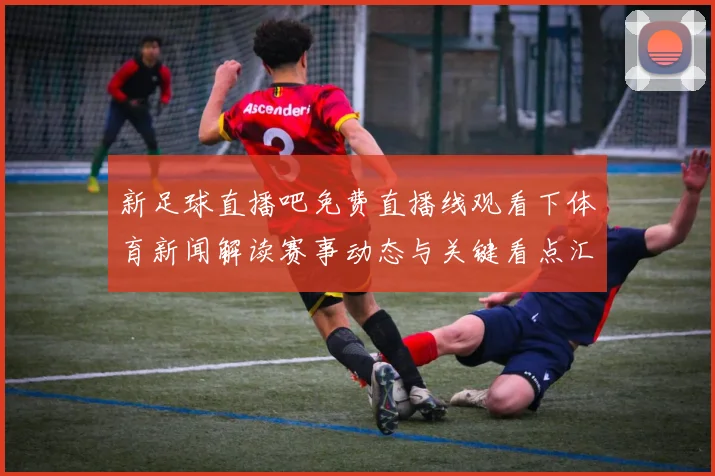 新足球直播吧免费直播线观看下体育新闻解读赛事动态与关键看点汇总