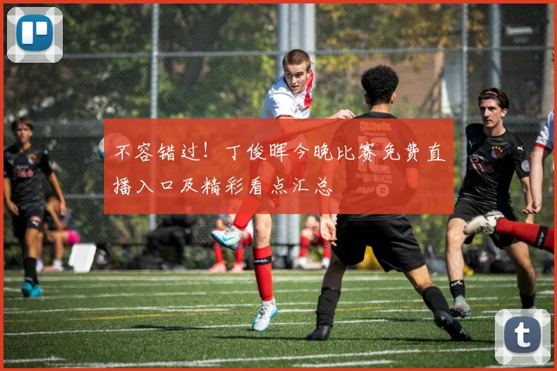 不容错过!丁俊晖今晚比赛免费直播入口及精彩看点汇总