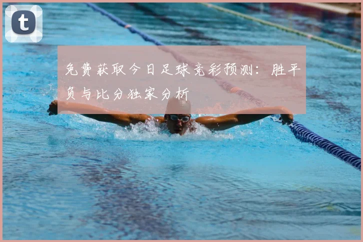 免费获取今日足球竞彩预测：胜平负与比分独家分析