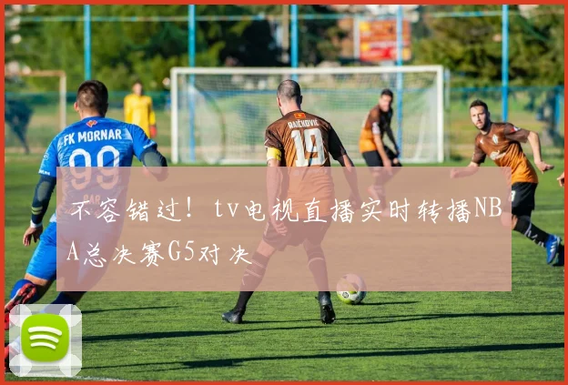 不容错过！tv电视直播实时转播NBA总决赛G5对决