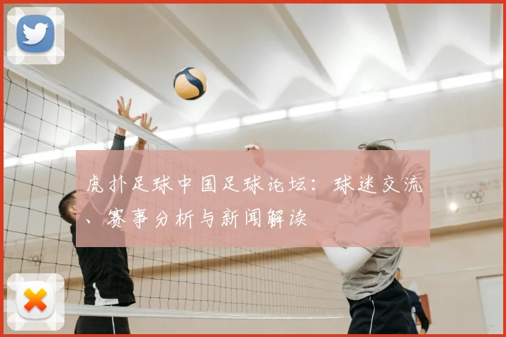 虎扑足球中国足球论坛：球迷交流、赛事分析与新闻解读