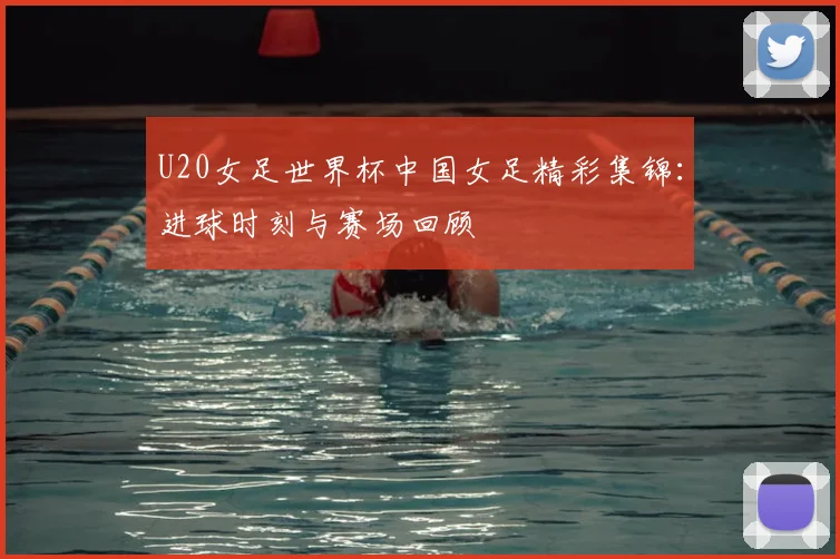 U20女足世界杯中国女足精彩集锦：进球时刻与赛场回顾