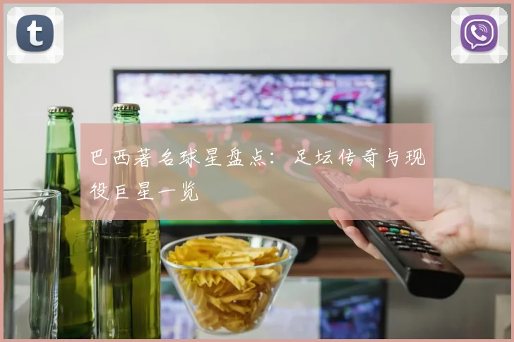 巴西著名球星盘点：足坛传奇与现役巨星一览