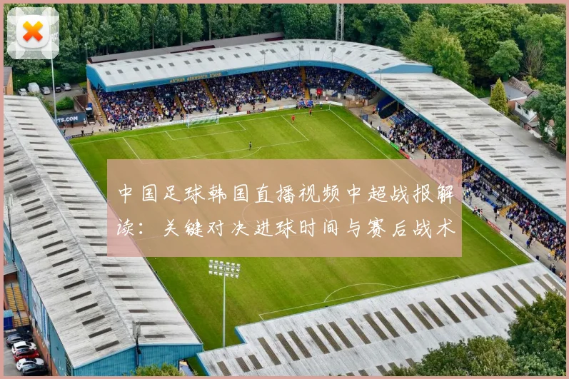 中国足球韩国直播视频中超战报解读：关键对决进球时间与赛后战术调整看点
