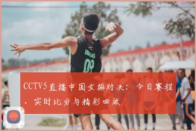 CCTV5直播中国女排对决：今日赛程、实时比分与精彩回放