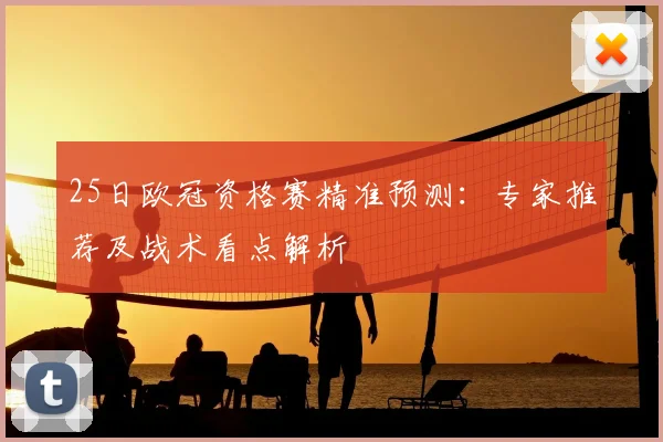 25日欧冠资格赛精准预测：专家推荐及战术看点解析