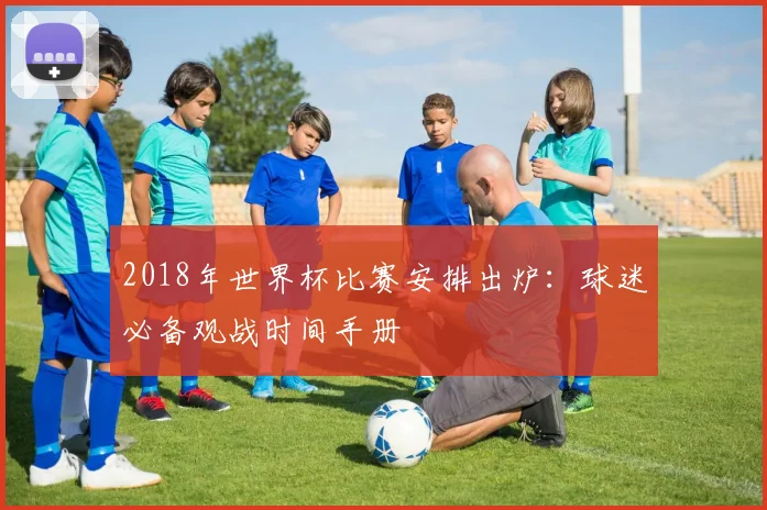 2018年世界杯比赛安排出炉：球迷必备观战时间手册