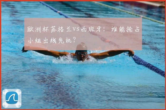 欧洲杯苏格兰vs西班牙：谁能抢占小组出线先机？
