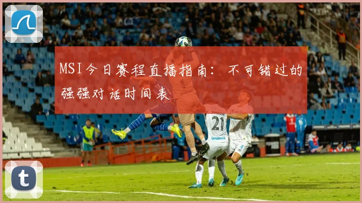 MSI今日赛程直播指南：不可错过的强强对话时间表