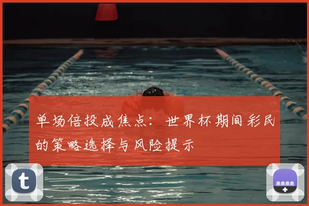 单场倍投成焦点：世界杯期间彩民的策略选择与风险提示