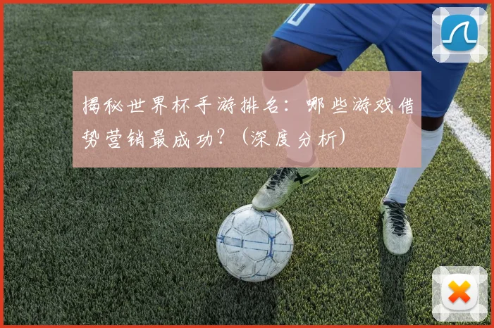 揭秘世界杯手游排名：哪些游戏借势营销最成功？(深度分析)
