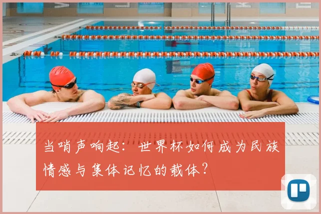 当哨声响起:世界杯如何成为民族情感与集体记忆的载体?