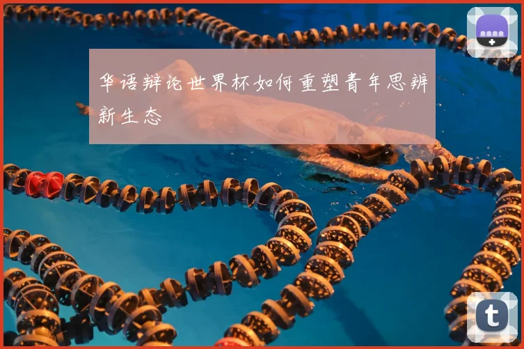 华语辩论世界杯如何重塑青年思辨新生态