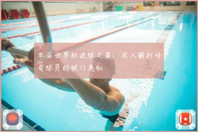 单届世界杯进球之最：深入解析传奇球员的破门奥秘