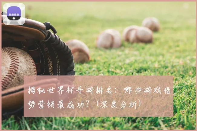 揭秘世界杯手游排名：哪些游戏借势营销最成功？(深度分析)
