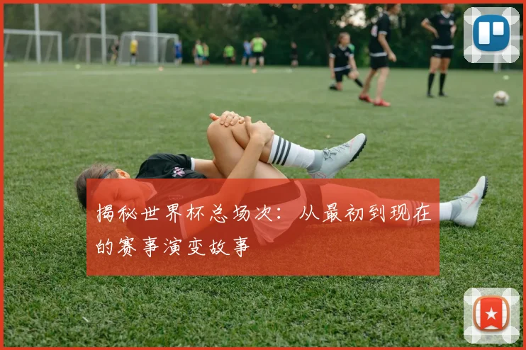 揭秘世界杯总场次：从最初到现在的赛事演变故事