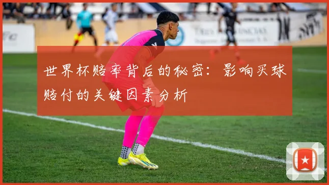 世界杯赔率背后的秘密：影响买球赔付的关键因素分析