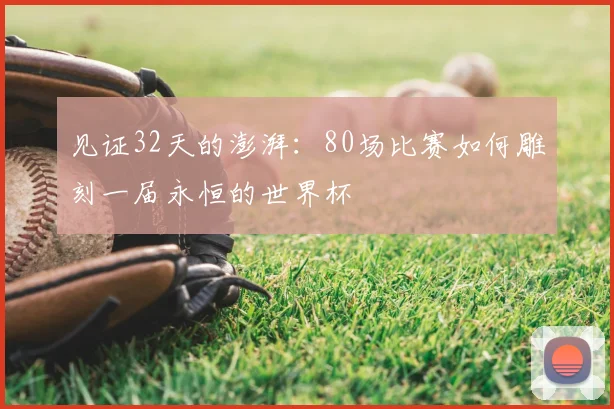 见证32天的澎湃：80场比赛如何雕刻一届永恒的世界杯