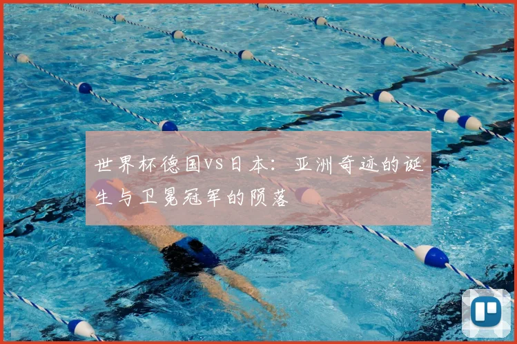 世界杯德国vs日本:亚洲奇迹的诞生与卫冕冠军的陨落