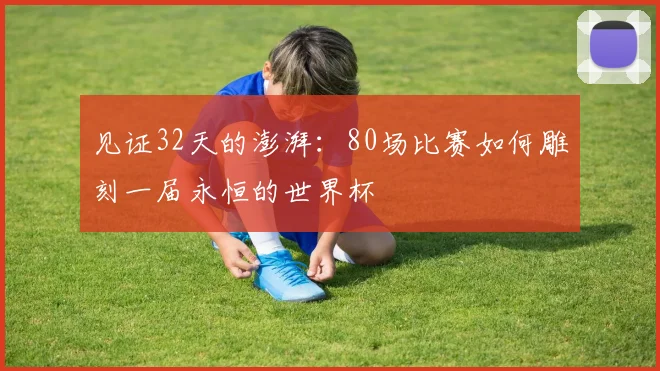 见证32天的澎湃：80场比赛如何雕刻一届永恒的世界杯