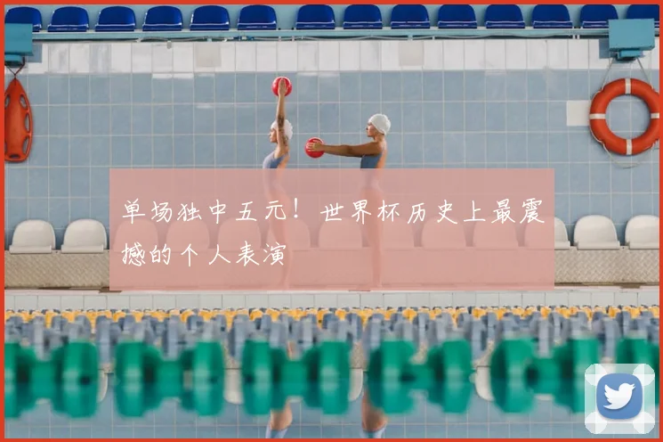 单场独中五元！世界杯历史上最震撼的个人表演
