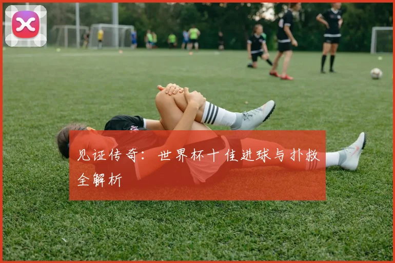 见证传奇：世界杯十佳进球与扑救全解析